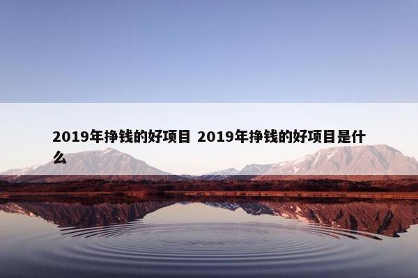 2019年挣钱的好项目 2019年挣钱的好项目是什么