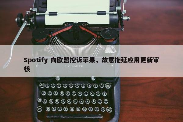 Spotify 向欧盟控诉苹果，故意拖延应用更新审核