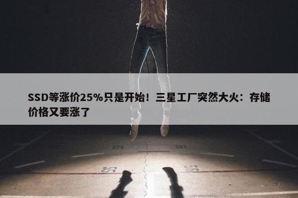 SSD等涨价25%只是开始！三星工厂突然大火：存储价格又要涨了