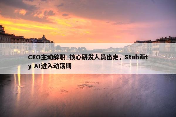 CEO主动辞职_核心研发人员出走，Stability AI进入动荡期