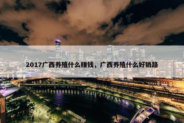 2017广西养殖什么赚钱，广西养殖什么好销路