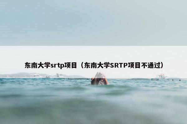 东南大学srtp项目（东南大学SRTP项目不通过）