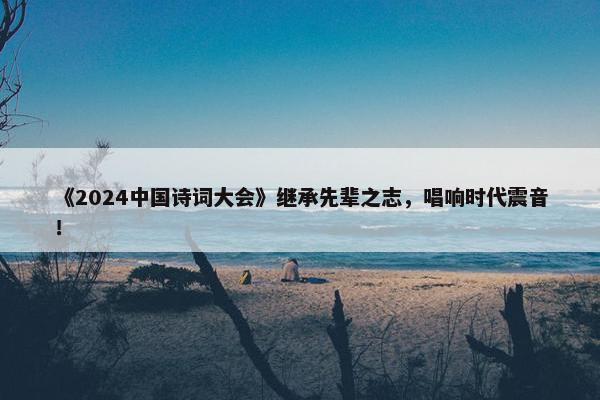 《2024中国诗词大会》继承先辈之志，唱响时代震音！