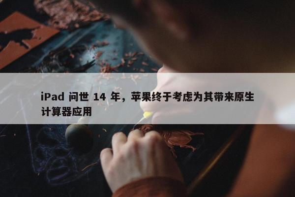 iPad 问世 14 年，苹果终于考虑为其带来原生计算器应用