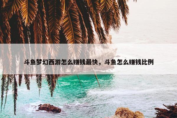 斗鱼梦幻西游怎么赚钱最快，斗鱼怎么赚钱比例