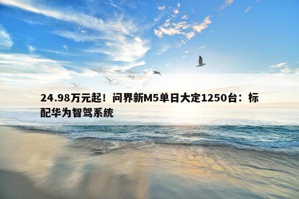 24.98万元起！问界新M5单日大定1250台：标配华为智驾系统