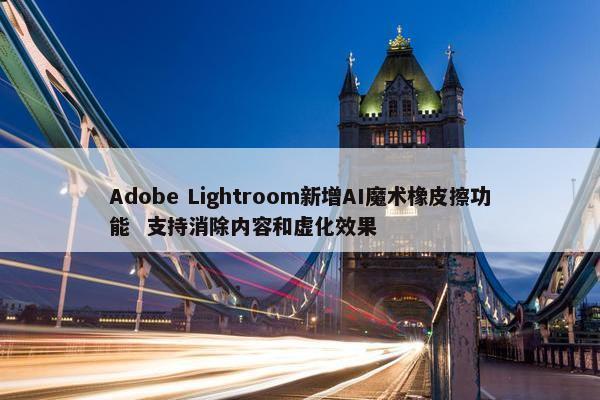 Adobe Lightroom新增AI魔术橡皮擦功能  支持消除内容和虚化效果