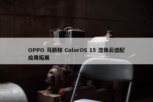 OPPO 马新称 ColorOS 15 流体云适配应用拓展