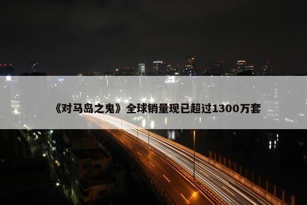 《对马岛之鬼》全球销量现已超过1300万套