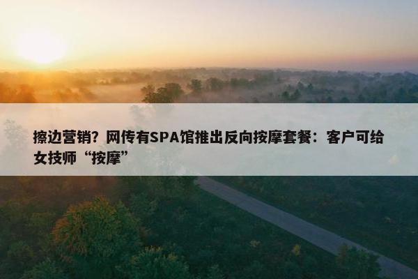 擦边营销？网传有SPA馆推出反向按摩套餐：客户可给女技师“按摩”