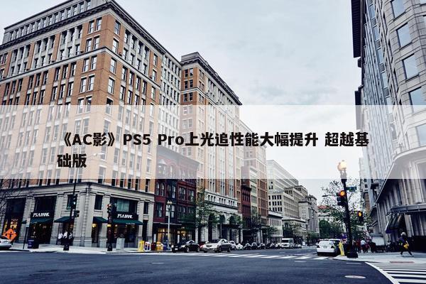 《AC影》PS5 Pro上光追性能大幅提升 超越基础版