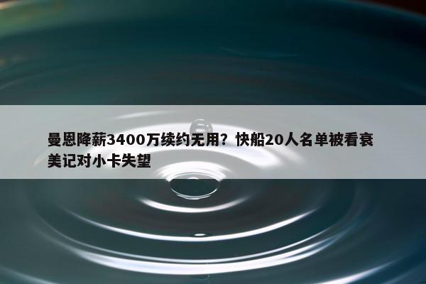 曼恩降薪3400万续约无用？快船20人名单被看衰 美记对小卡失望