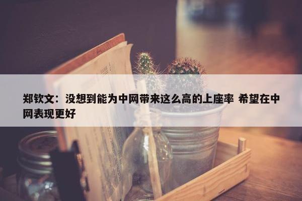 郑钦文：没想到能为中网带来这么高的上座率 希望在中网表现更好