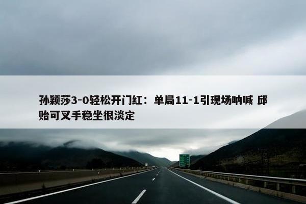 孙颖莎3-0轻松开门红：单局11-1引现场呐喊 邱贻可叉手稳坐很淡定