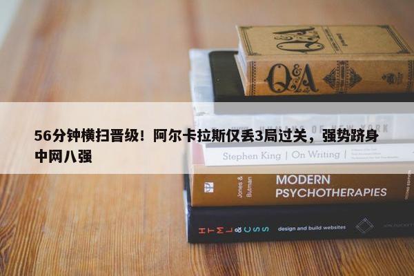 56分钟横扫晋级！阿尔卡拉斯仅丢3局过关，强势跻身中网八强