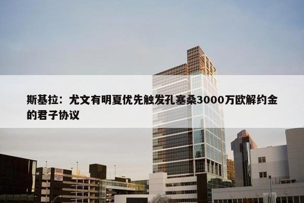 斯基拉：尤文有明夏优先触发孔塞桑3000万欧解约金的君子协议