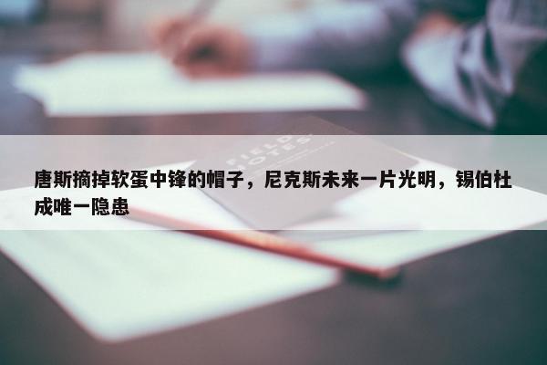 唐斯摘掉软蛋中锋的帽子，尼克斯未来一片光明，锡伯杜成唯一隐患