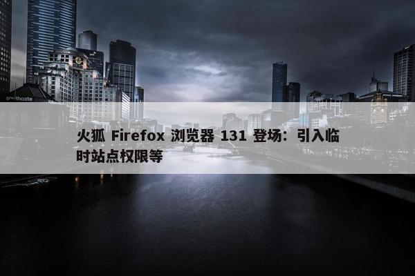 火狐 Firefox 浏览器 131 登场：引入临时站点权限等