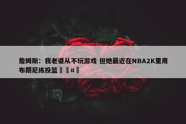 詹姆斯：我老婆从不玩游戏 但她最近在NBA2K里用布朗尼练投篮🤣