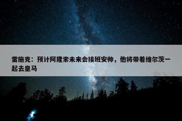 雷施克：预计阿隆索未来会接班安帅，他将带着维尔茨一起去皇马