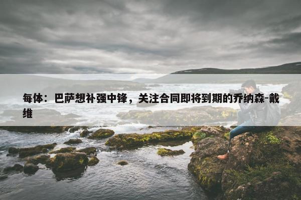 每体：巴萨想补强中锋，关注合同即将到期的乔纳森-戴维