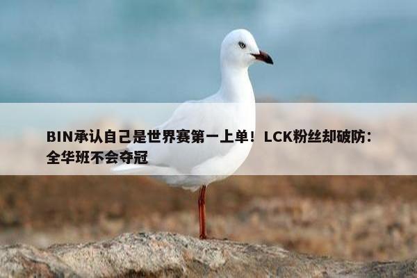 BIN承认自己是世界赛第一上单！LCK粉丝却破防：全华班不会夺冠