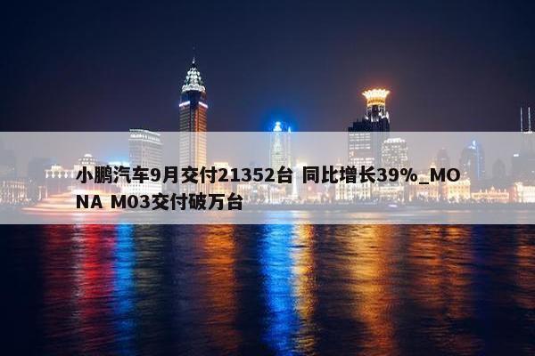 小鹏汽车9月交付21352台 同比增长39%_MONA M03交付破万台