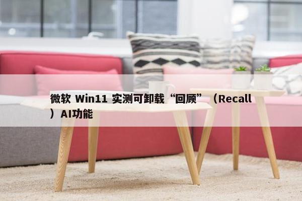 微软 Win11 实测可卸载“回顾”（Recall）AI功能