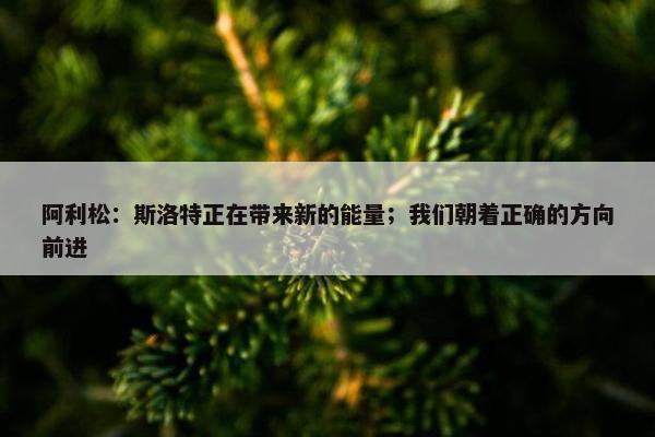 阿利松：斯洛特正在带来新的能量；我们朝着正确的方向前进