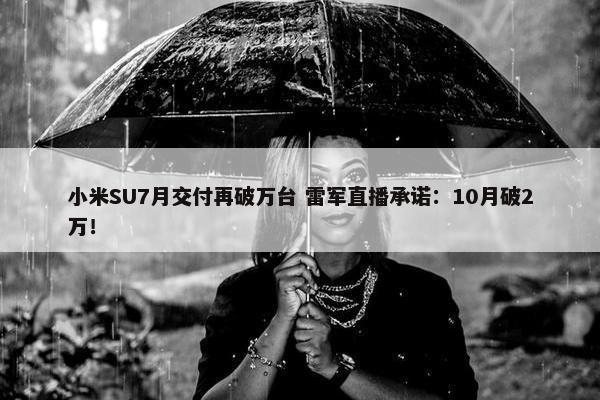 小米SU7月交付再破万台 雷军直播承诺：10月破2万！