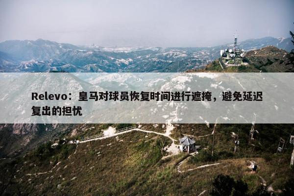 Relevo：皇马对球员恢复时间进行遮掩，避免延迟复出的担忧