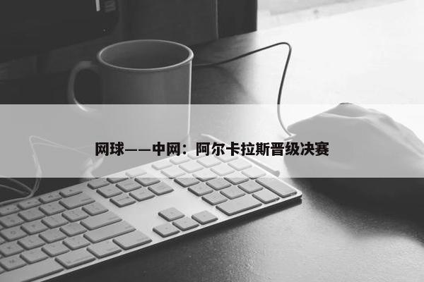 网球——中网：阿尔卡拉斯晋级决赛