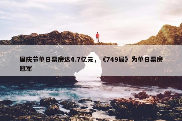 国庆节单日票房达4.7亿元，《749局》为单日票房冠军