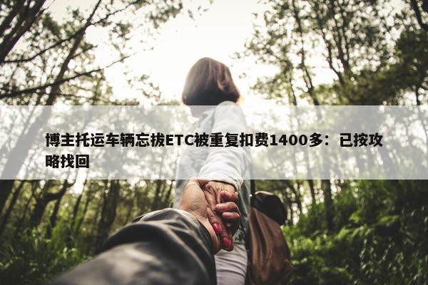 博主托运车辆忘拔ETC被重复扣费1400多：已按攻略找回