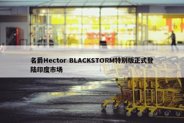 名爵Hector BLACKSTORM特别版正式登陆印度市场