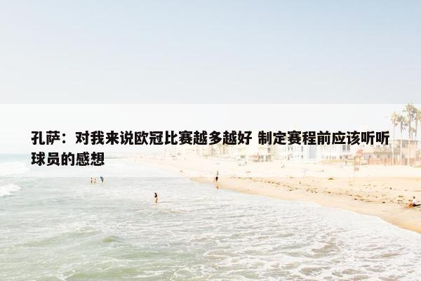 孔萨：对我来说欧冠比赛越多越好 制定赛程前应该听听球员的感想