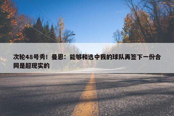 次轮48号秀！曼恩：能够和选中我的球队再签下一份合同是超现实的